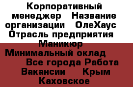 Корпоративный менеджер › Название организации ­ ОлеХаус › Отрасль предприятия ­ Маникюр › Минимальный оклад ­ 23 000 - Все города Работа » Вакансии   . Крым,Каховское